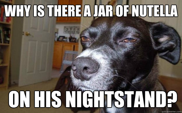 why is there a jar of nutella  on his nightstand?  Skeptical Mutt