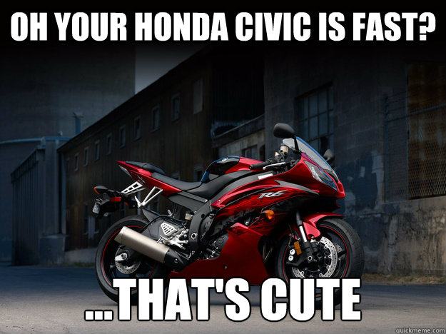 OH YOUR honda CIVIC IS FAST? ...THAT'S CUTE - OH YOUR honda CIVIC IS FAST? ...THAT'S CUTE  R6 Meme