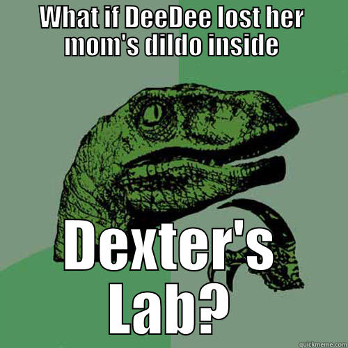 WHAT IF DEEDEE LOST HER MOM'S DILDO INSIDE DEXTER'S LAB? Philosoraptor