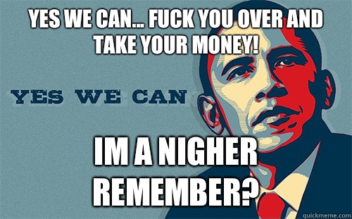 Yes we can... Fuck you over and take your money! Im a nigher remember? - Yes we can... Fuck you over and take your money! Im a nigher remember?  Scumbag Obama