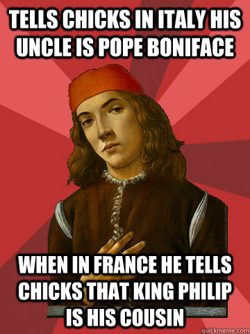 tells chicks in italy his uncle is Pope Boniface when in france he tells chicks that King philip is his cousin  Scumbag Stefano