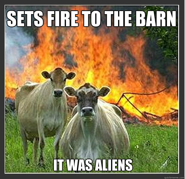 Sets fire to the barn IT WaS aLIENS  Evil cows