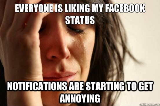 EVeryone is liking my facebook status notifications are starting to get annoying - EVeryone is liking my facebook status notifications are starting to get annoying  First World Problems