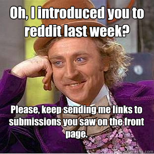 Oh, I introduced you to reddit last week? Please, keep sending me links to submissions you saw on the front page.  Creepy Wonka