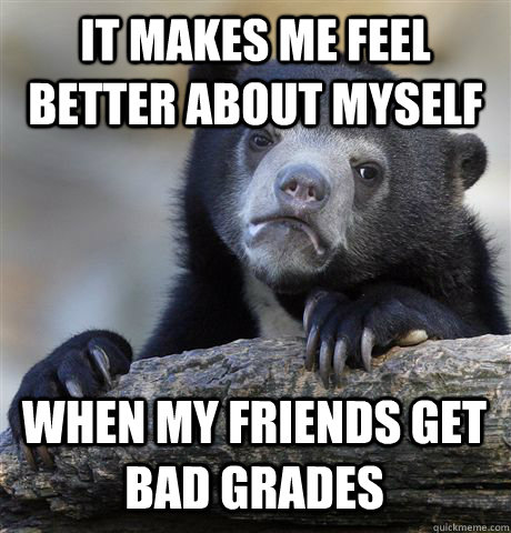 IT MAKES ME FEEL BETTER ABOUT MYSELF WHEN MY FRIENDS GET BAD GRADES  Confession Bear