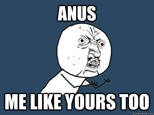 anus me like yours too  Y U No