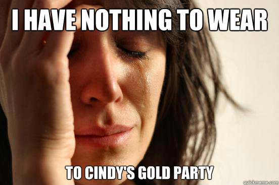 I HAVE NOTHING TO WEAR TO CINDY'S GOLD PARTY - I HAVE NOTHING TO WEAR TO CINDY'S GOLD PARTY  First World Problems