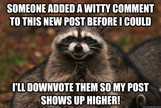 Someone added a witty comment to this new post before I could I'll downvote them so my post shows up higher!  Evil Plotting Raccoon