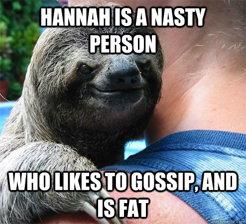 hannah is a nasty person who likes to gossip, and is fat  Suspiciously Evil Sloth