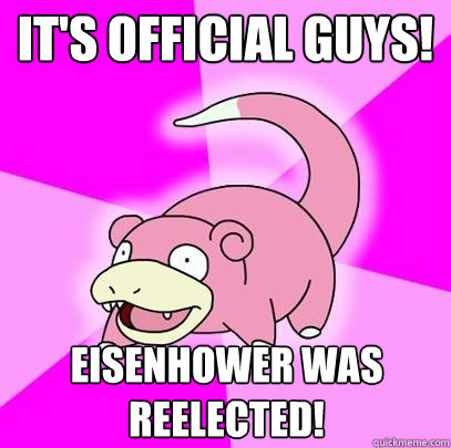 It's official guys! Eisenhower was reelected!  Slowpoke