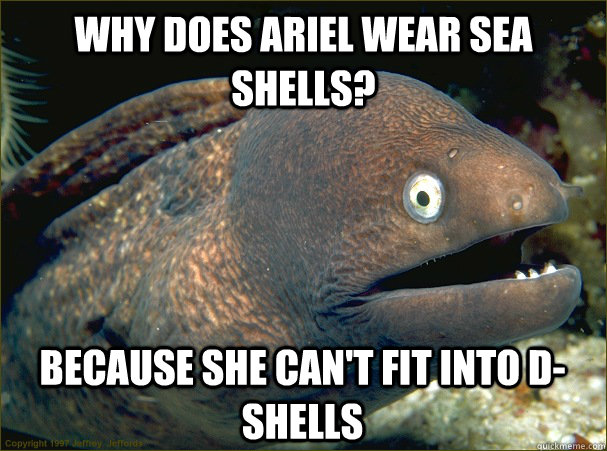 Why does Ariel wear sea shells? Because she can't fit into D-shells  Bad Joke Eel