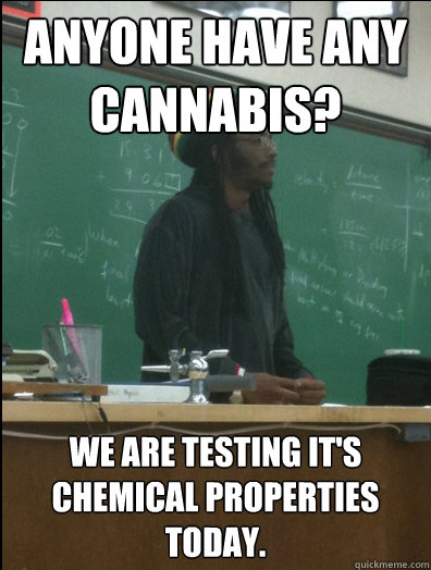 Anyone have any cannabis? We are testing it's chemical properties today.  Rasta Science Teacher