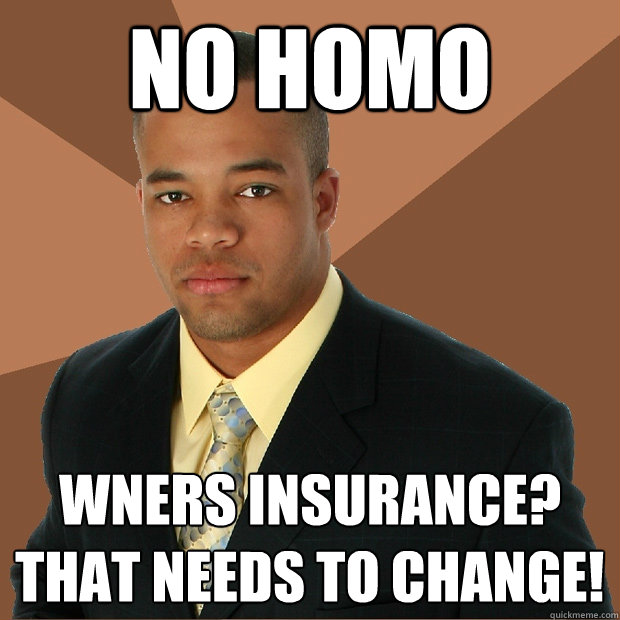 No homo wners insurance? That needs to change!  Successful Black Man