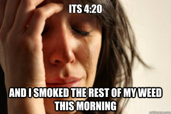 its 4:20 and i smoked the rest of my weed this morning - its 4:20 and i smoked the rest of my weed this morning  First World Problems