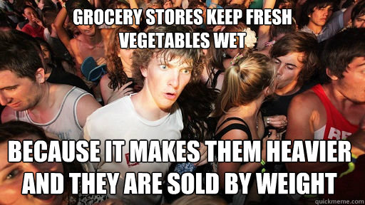 Grocery stores keep fresh
vegetables wet because it makes them heavier
and they are sold by weight - Grocery stores keep fresh
vegetables wet because it makes them heavier
and they are sold by weight  Sudden Clarity Clarence