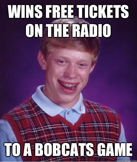 wins free tickets on the radio to a bobcats game  Bad Luck Brian