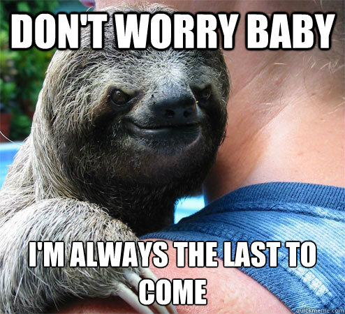 don't worry bABy i'm always the last to come
  Suspiciously Evil Sloth