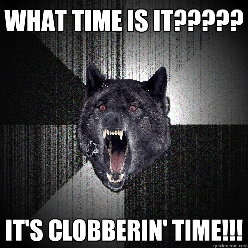 What time is it????? It's clobberin' time!!!  Insanity Wolf