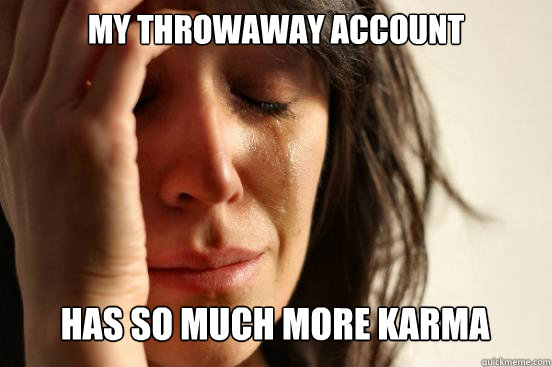 My throwaway account has so much more karma   First World Problems