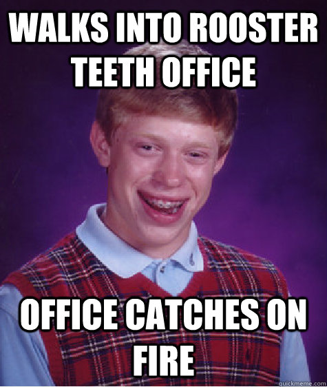 walks into rooster teeth office office catches on fire  Bad Luck Brian