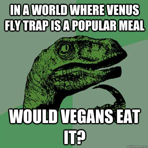 In a World where venus fly trap is a popular meal would vegans eat it? - In a World where venus fly trap is a popular meal would vegans eat it?  Philosoraptor