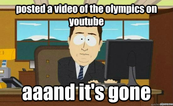 posted a video of the olympics on youtube  aaand it's gone - posted a video of the olympics on youtube  aaand it's gone  aaaand its gone