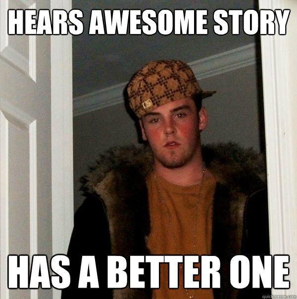 Hears awesome story has a better one  Scumbag Steve