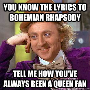 you know the lyrics to Bohemian Rhapsody Tell me how you've always been a Queen fan  Condescending Wonka