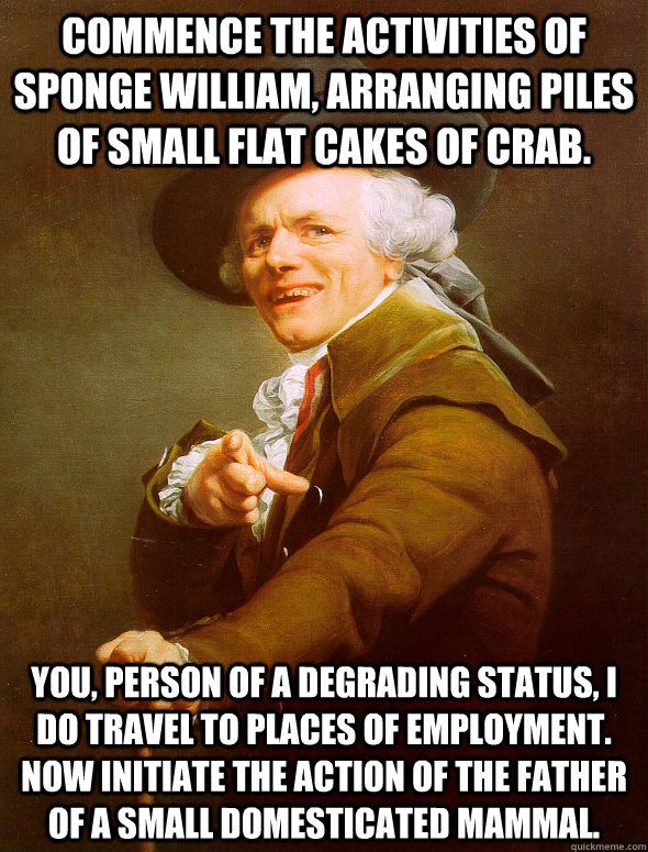 commence the activities of sponge william, arranging piles of small flat cakes of crab. you, person of a degrading status, I do travel to places of employment. Now initiate the action of the father of a small domesticated mammal.  Joseph Ducreux