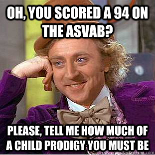 Oh, you scored a 94 on the ASVAB? Please, tell me how much of a child prodigy you must be  Condescending Wonka