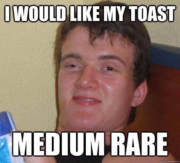 I would like my toast medium rare  10 Guy