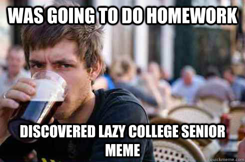 was going to do homework discovered lazy college senior meme  Lazy College Senior