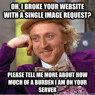 Oh, I broke your website with a single image request? Please tell me more about how much of a burden I am on your server  Condescending Wonka