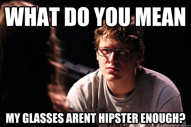 What do you mean my glasses arent hipster enough? - What do you mean my glasses arent hipster enough?  Andrew Stern