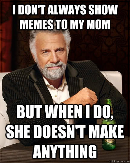 I don't always show memes to my mom but when I do, she doesn't make anything  The Most Interesting Man In The World