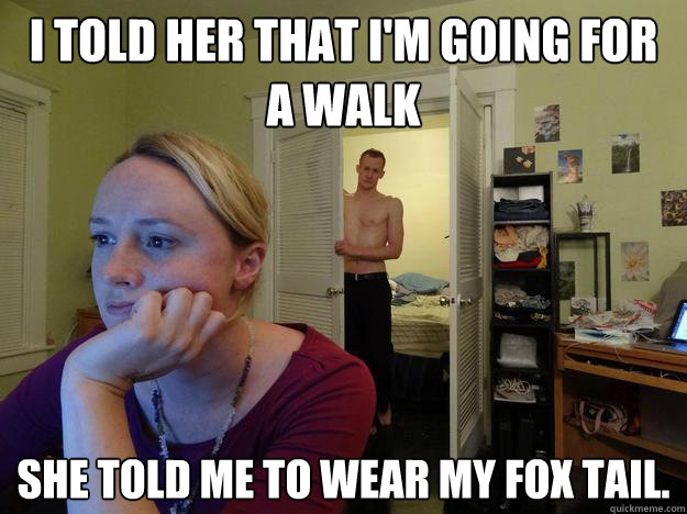 I told her that I'm going for a walk she told me to wear my fox tail.  Redditors Boyfriend