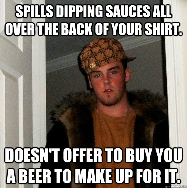 spills dipping sauces all over the back of your shirt. doesn't offer to buy you a beer to make up for it.  Scumbag Steve