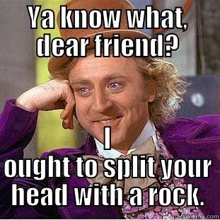 YA KNOW WHAT, DEAR FRIEND? I OUGHT TO SPLIT YOUR HEAD WITH A ROCK. Condescending Wonka