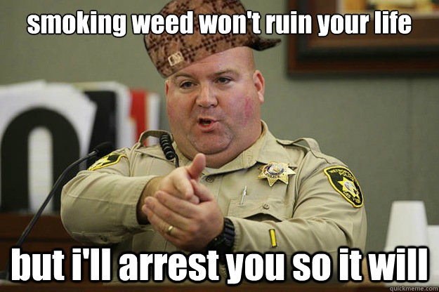 smoking weed won't ruin your life but i'll arrest you so it will - smoking weed won't ruin your life but i'll arrest you so it will  Good guy scumbag cop