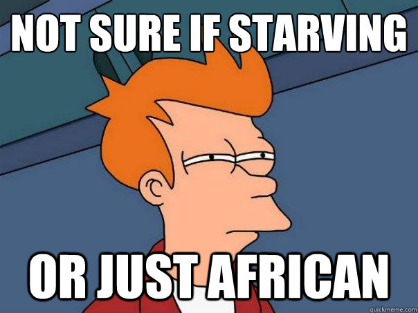 Not sure if starving or just african  Futurama Fry