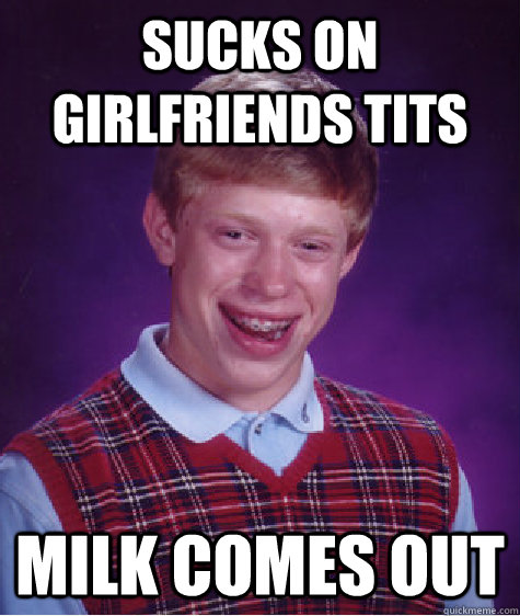 sucks on girlfriends tits milk comes out  Bad Luck Brian