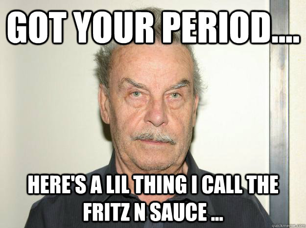 got your period.... here's a lil thing i call the Fritz n Sauce ...  Josef fritzl