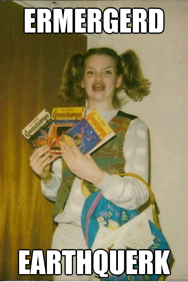 ermergerd earthquerk  goosebumps girl