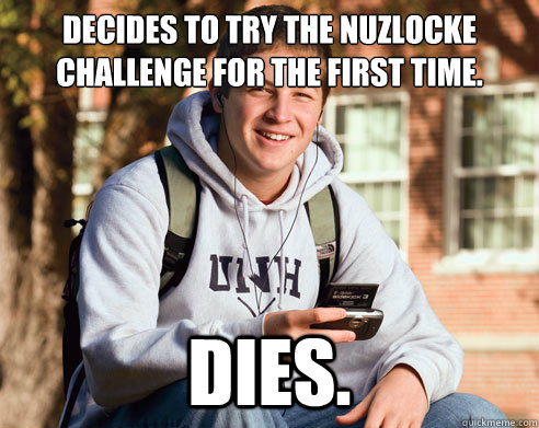 Decides to try the Nuzlocke challenge for the first time. Dies.  College Freshman