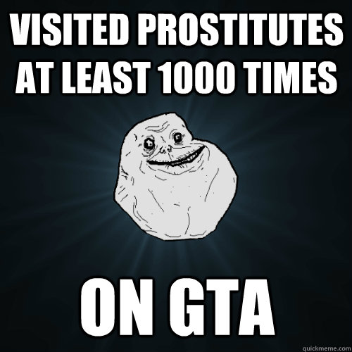 visited prostitutes at least 1000 times on gta  Forever Alone