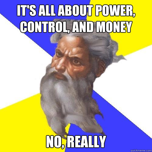 It's all about power, control, and money no, really  Advice God