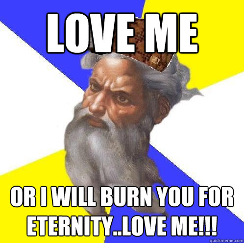 LOVE ME  OR I WILL BURN YOU FOR ETERNITY..LOVE ME!!!  Scumbag Advice God