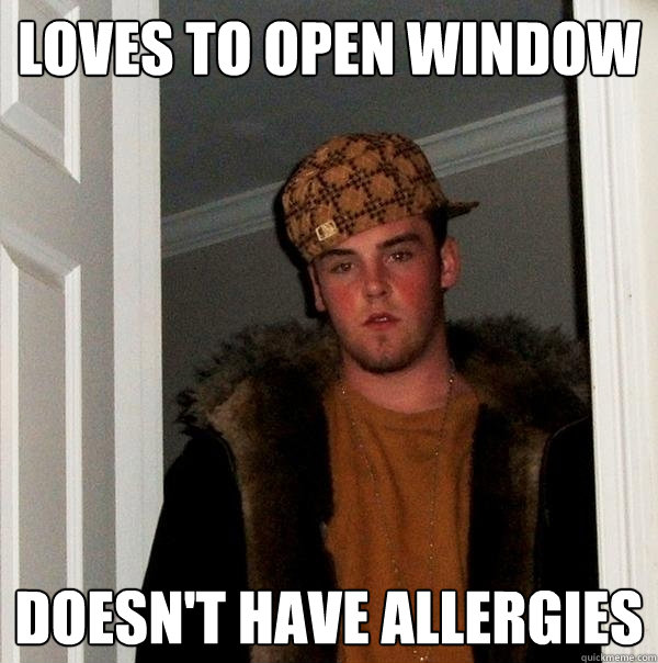 Loves to open window Doesn't have allergies  Scumbag Steve