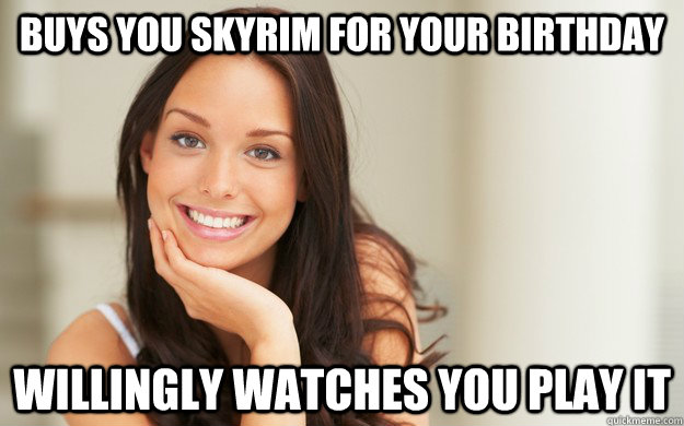 buys you skyrim for your birthday willingly watches you play it  Good Girl Gina