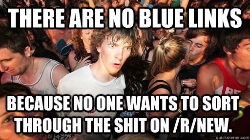 there are no blue links because no one wants to sort through the shit on /r/new. - there are no blue links because no one wants to sort through the shit on /r/new.  Sudden Clarity Clarence